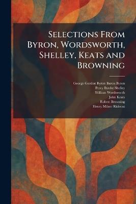 Selections From Byron, Wordsworth, Shelley, Keats and Browning - George Gordon Byron,Percy Bysshe Shelley,William Wordsworth - cover