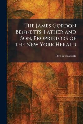 The James Gordon Bennetts, Father and Son, Proprietors of the New York Herald - Don Carlos Seitz - cover