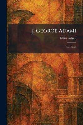 J. George Adami: A Memoir - Marie Adami - cover