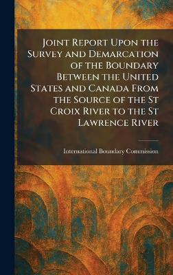 Joint Report Upon the Survey and Demarcation of the Boundary Between the United States and Canada From the Source of the St Croix River to the St Lawrence River - cover