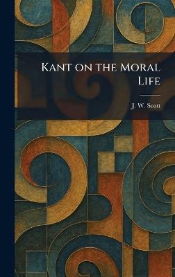 Kant on the Moral Life - J W Scott - cover