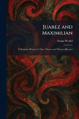 Juarez and Maximilian: A Dramatic History in Three Phases and Thirteen Pictures - Franz Werfel - cover