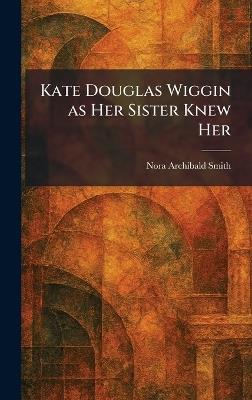 Kate Douglas Wiggin as Her Sister Knew Her - Nora Archibald Smith - cover