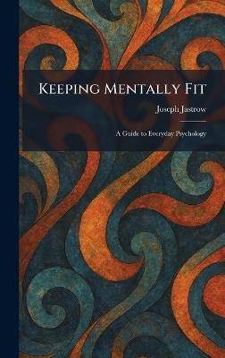 Keeping Mentally Fit: A Guide to Everyday Psychology - Joseph Jastrow - cover