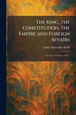 The King, the Constitution, the Empire and Foreign Affairs: Letters and Essays, 1936-7 - Arthur Berriedale Keith - cover