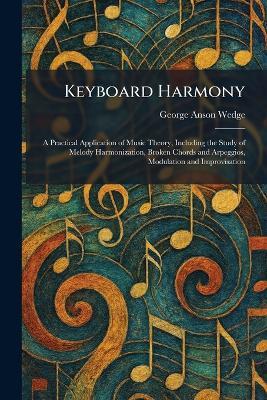 Keyboard Harmony: A Practical Application of Music Theory, Including the Study of Melody Harmonization, Broken Chords and Arpeggios, Modulation and Improvisation - George Anson Wedge - cover