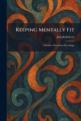 Keeping Mentally Fit: A Guide to Everyday Psychology - Joseph Jastrow - cover