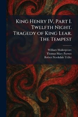 King Henry IV, Part I. Twelfth Night. Tragedy of King Lear. The Tempest - William Shakespeare,Thomas Marc Parrott,Robert Stockdale Telfer - cover