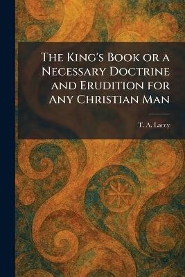 The King's Book or a Necessary Doctrine and Erudition for Any Christian Man - T A Lacey - cover