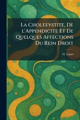 La Choleeystite, De l'Appendicite Et De Quelques Affections Du Rein Droit - M Lejars - cover