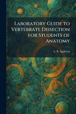Laboratory Guide to Vertebrate Dissection for Students of Anatomy - A B Appleton - cover