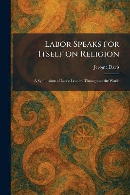 Labor Speaks for Itself on Religion: A Symposium of Labor Leaders Throughout the World - Jerome Davis - cover