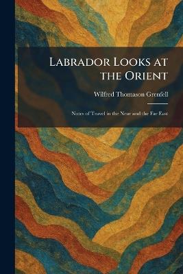 Labrador Looks at the Orient: Notes of Travel in the Near and the Far East - Wilfred Thomason Grenfell - cover