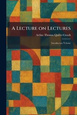 A Lecture on Lectures: Introductory Volume - Arthur Quiller-Couch - cover