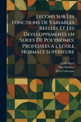 Lecons Sur Les Fonctions De Variables Reelles Et Les Developpements en Series De Polynomes: Professees a l'Ecole Normale Superieure - Emile Borel,Paul Painleve,Henri Lebesgue - cover