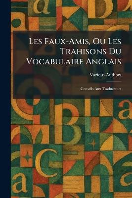 Les Faux-Amis, Ou Les Trahisons Du Vocabulaire Anglais: Conseils Aux Traducteurs - cover