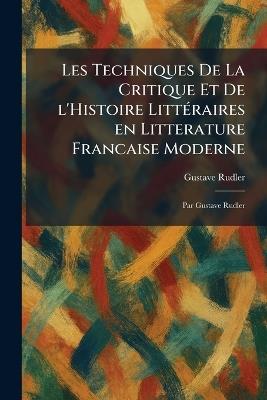 Les Techniques De La Critique Et De L'Histoire LittÃ(c)raires En Litterature Francaise Moderne: Par Gustave Rudler - Gustave Rudler - cover