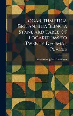 Logarithmetica Britannica Being a Standard Table of Logarithms to Twenty Decimal Places - Alexander John Thompson - cover