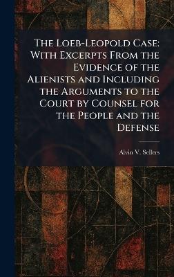 The Loeb-Leopold Case: With Excerpts From the Evidence of the Alienists and Including the Arguments to the Court by Counsel for the People and the Defense - Alvin V Sellers - cover