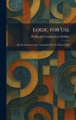 Logic for Use: An Introduction to the Voluntarist Theory of Knowledge - Ferdinand Canning Scott Schiller - cover