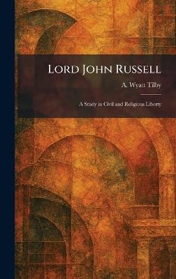 Lord John Russell: A Study in Civil and Religious Liberty - A Wyatt Tilby - cover