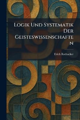 Logik Und Systematik Der Geisteswissenschaften - Erich Rothacker - cover