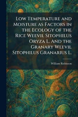 Low Temperature and Moisture as Factors in the Ecology of the Rice Weevil Sitophilus Oryza L. And the Granary Weevil Sitophilus Granarius L. - William Robinson - cover