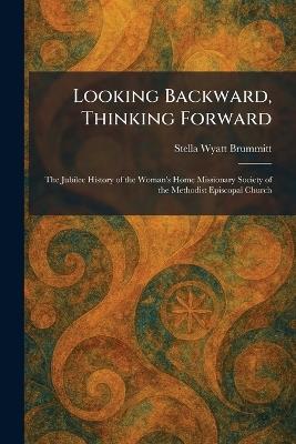 Looking Backward, Thinking Forward: The Jubilee History of the Woman's Home Missionary Society of the Methodist Episcopal Church - Stella Wyatt Brummitt - cover