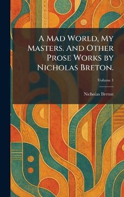 A Mad World, My Masters. And Other Prose Works by Nicholas Breton. - Nicholas Breton - cover