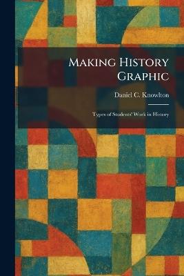 Making History Graphic: Types of Students' Work in History - Daniel C Knowlton - cover