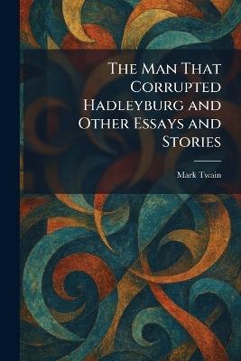 The Man That Corrupted Hadleyburg and Other Essays and Stories - Mark Twain - cover