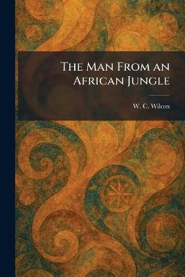 The Man From an African Jungle - W C Wilcox - cover