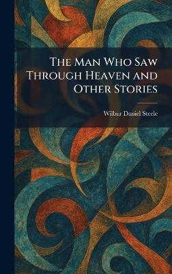 The Man Who Saw Through Heaven and Other Stories - Wilbur Daniel Steele - cover