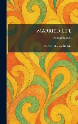Married Life: The Plain Man and His Wife - Arnold Bennett - cover