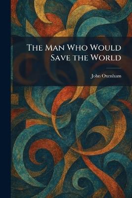 The Man Who Would Save the World - John Oxenham - cover