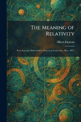 The Meaning of Relativity: Four Lectures Delivered at Princeton University, May, 1921 - Albert Einstein - cover