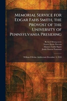 Memorial Service for Edgar Fahs Smith, the Provost of the University of Pennsylvania Presiding: William B Irvine Auditorium December 4, 1928 - Richard Montgomery,Francis Xavier Dercum,Marston Taylor Bogert - cover