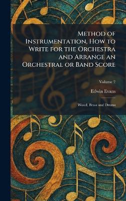 Method of Instrumentation, How to Write for the Orchestra and Arrange an Orchestral or Band Score: Wood, Brass and Drums - Edwin Evans - cover
