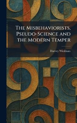The Misbehaviorists, Pseudo-Science and the Modern Temper - Harvey Wickham - cover