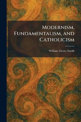 Modernism, Fundamentalism, and Catholicism - William Henry Smith - cover