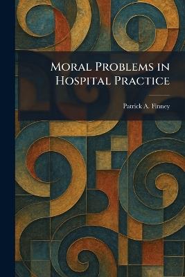 Moral Problems in Hospital Practice - Patrick A Finney - cover