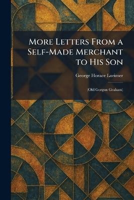 More Letters From a Self-Made Merchant to His Son: (Old Gorgon Graham) - George Horace Lorimer - cover