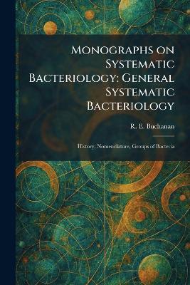 Monographs on Systematic Bacteriology: General Systematic Bacteriology: History, Nomenclature, Groups of Bacteria - R E Buchanan - cover
