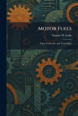 Motor Fuels: Their Production and Technology - Eugene H Leslie - cover