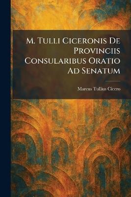 M. Tulli Ciceronis De Provinciis Consularibus Oratio Ad Senatum - Marcus Tullius Cicero - cover