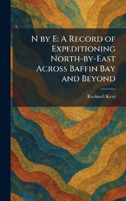 N by E: A Record of Expeditioning North-by-East Across Baffin Bay and Beyond - Rockwell Kent - cover