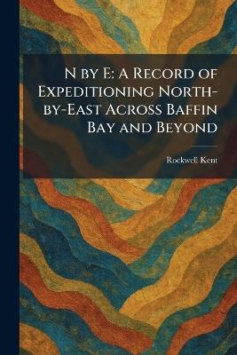 N by E: A Record of Expeditioning North-by-East Across Baffin Bay and Beyond - Rockwell Kent - cover