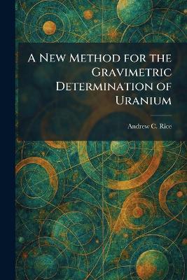 A New Method for the Gravimetric Determination of Uranium - Andrew C Rice - cover