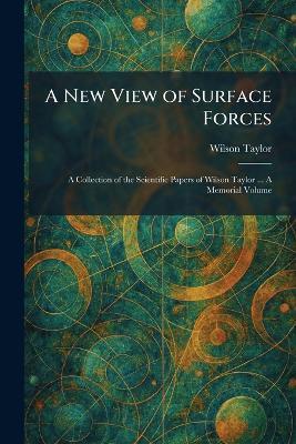 A New View of Surface Forces: A Collection of the Scientific Papers of Wilson Taylor ... A Memorial Volume - Wilson Taylor - cover