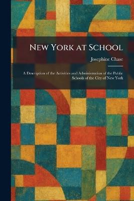 New York at School: A Description of the Activities and Administration of the Public Schools of the City of New York - Josephine Chase - cover